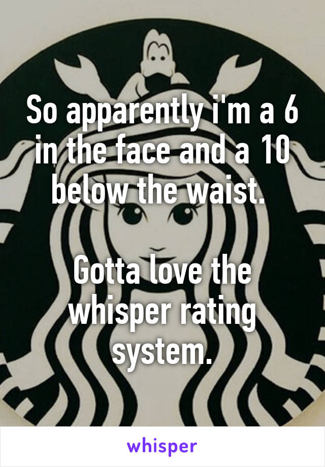 So apparently i'm a 6 in the face and a 10 below the waist. 

Gotta love the whisper rating system.