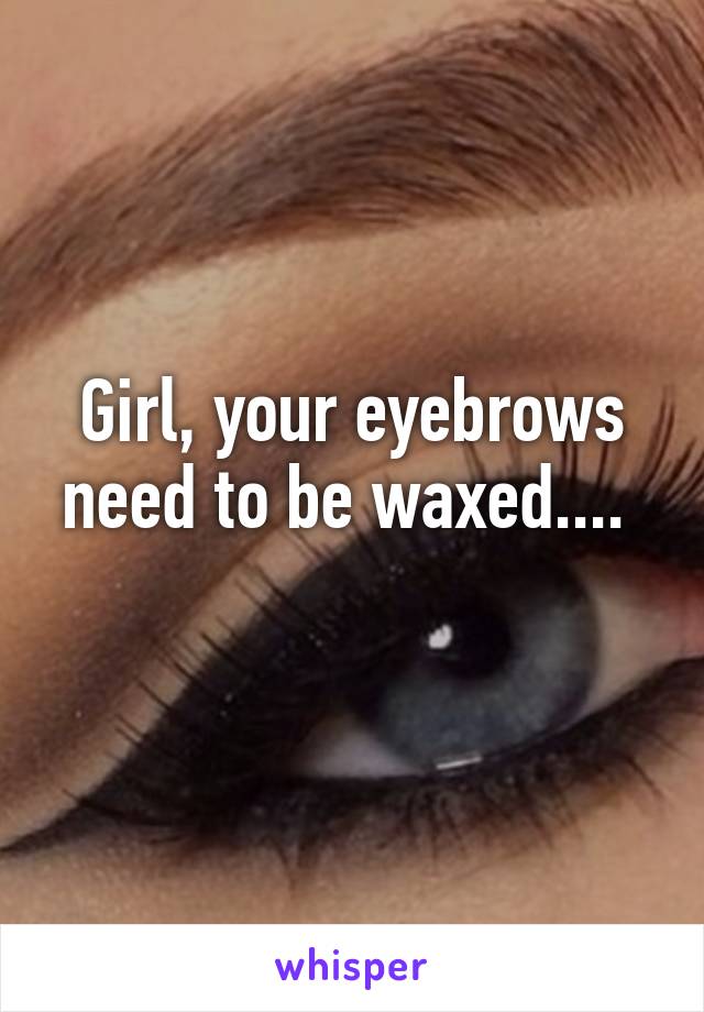 Girl, your eyebrows need to be waxed.... 
