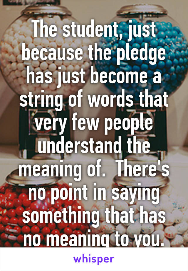 The student, just because the pledge has just become a string of words that very few people understand the meaning of.  There's no point in saying something that has no meaning to you.