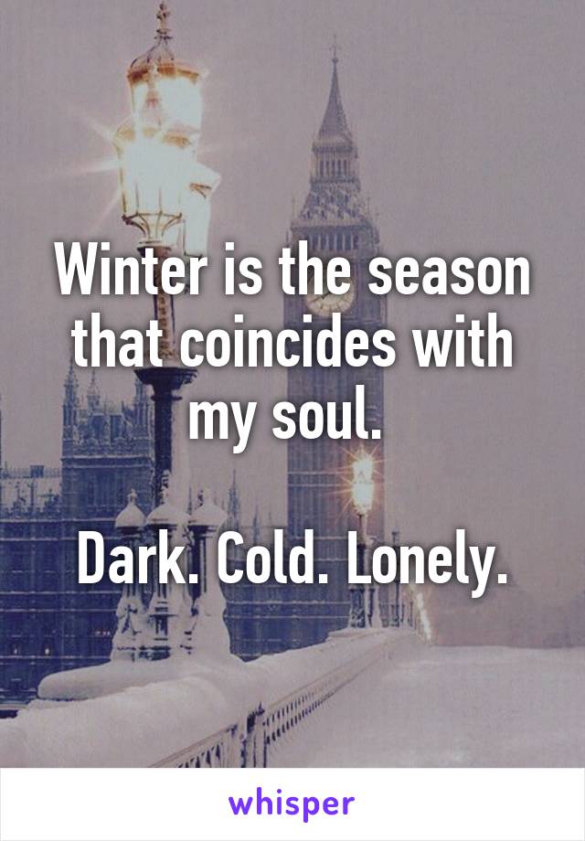 Winter is the season that coincides with my soul. 

Dark. Cold. Lonely.