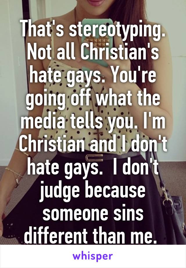 That's stereotyping. Not all Christian's hate gays. You're going off what the media tells you. I'm Christian and I don't hate gays.  I don't judge because someone sins different than me. 