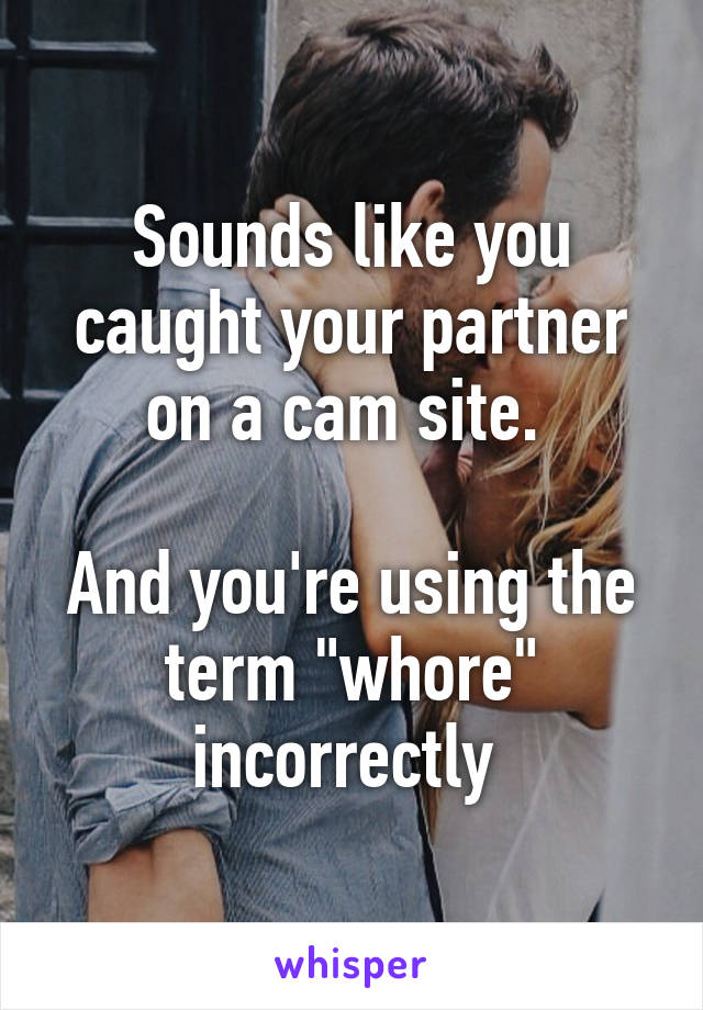 Sounds like you caught your partner on a cam site. 

And you're using the term "whore" incorrectly 