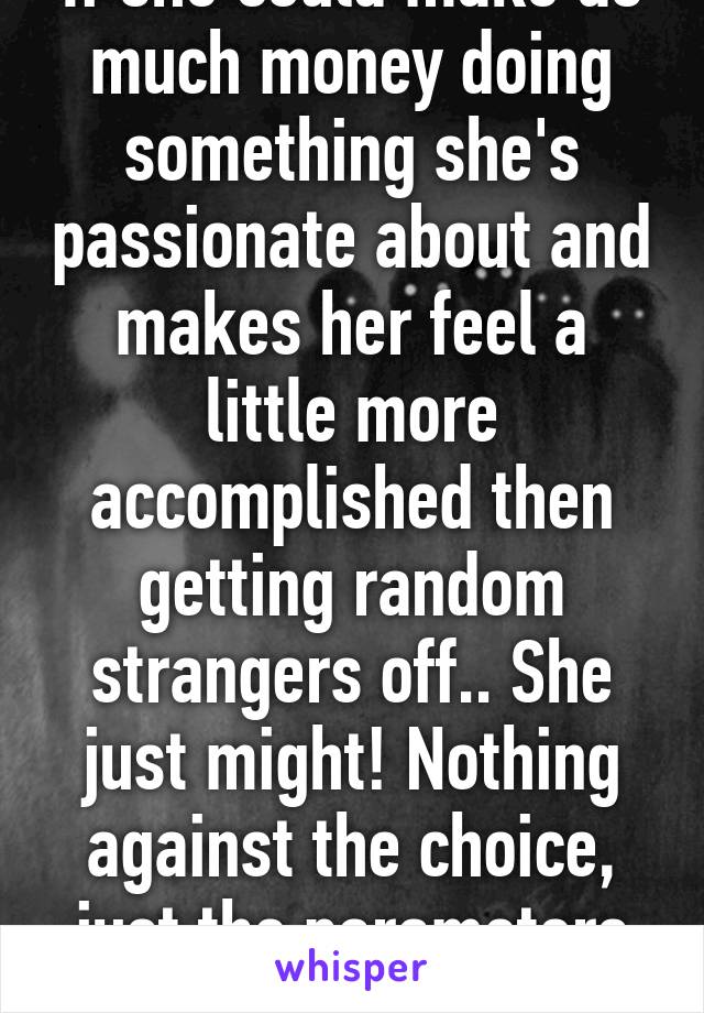 If she could make as much money doing something she's passionate about and makes her feel a little more accomplished then getting random strangers off.. She just might! Nothing against the choice, just the parameters of the decision.  