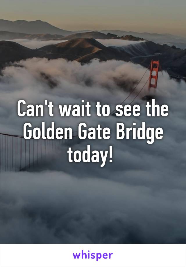 Can't wait to see the Golden Gate Bridge today! 