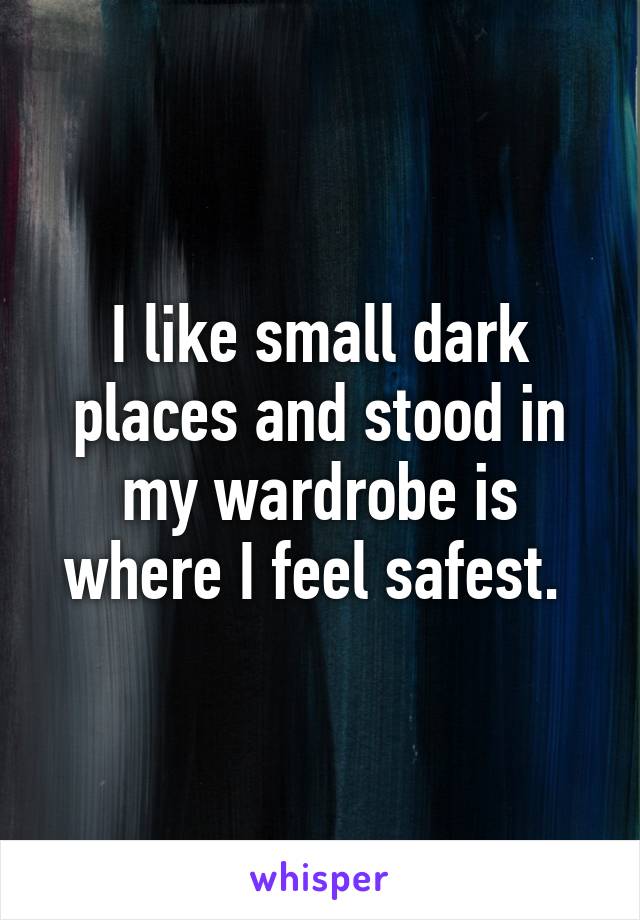 I like small dark places and stood in my wardrobe is where I feel safest. 