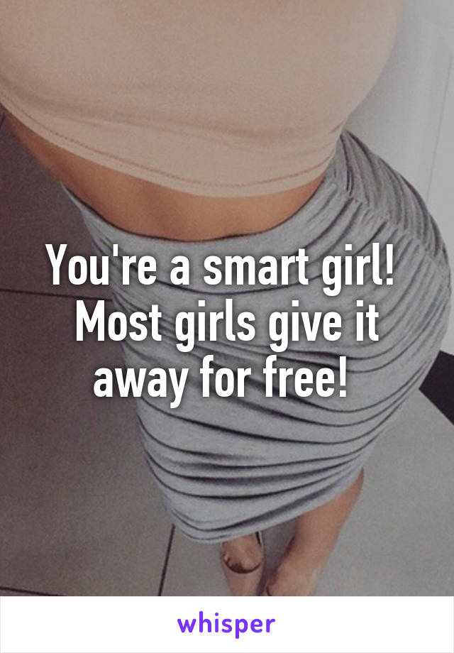 You're a smart girl!  Most girls give it away for free! 