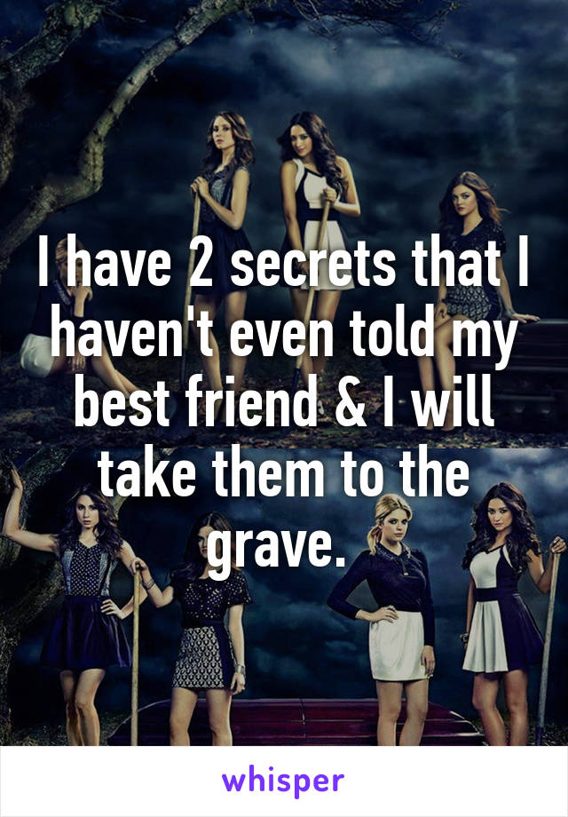 I have 2 secrets that I haven't even told my best friend & I will take them to the grave. 