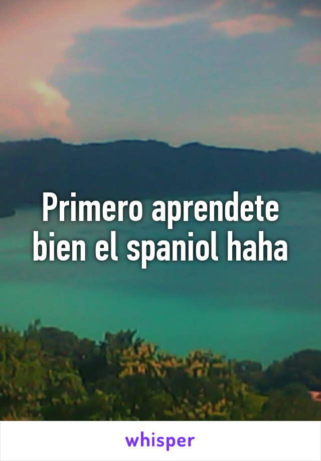 Primero aprendete bien el spaniol haha