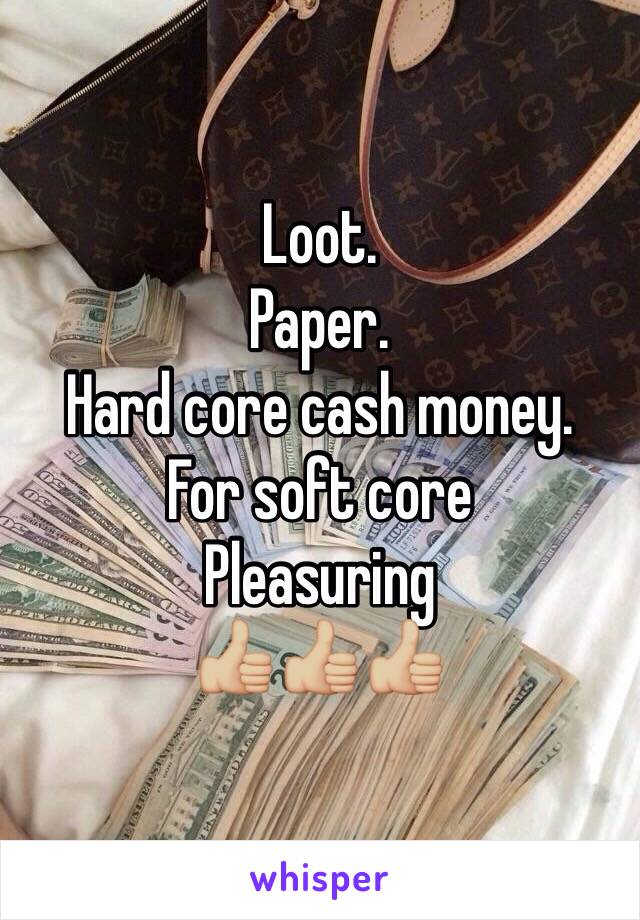 Loot. 
Paper. 
Hard core cash money. 
For soft core 
Pleasuring 
👍🏼👍🏼👍🏼