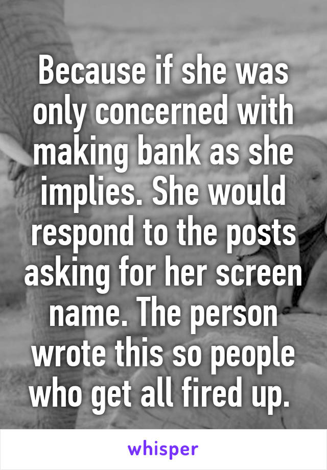 Because if she was only concerned with making bank as she implies. She would respond to the posts asking for her screen name. The person wrote this so people who get all fired up. 