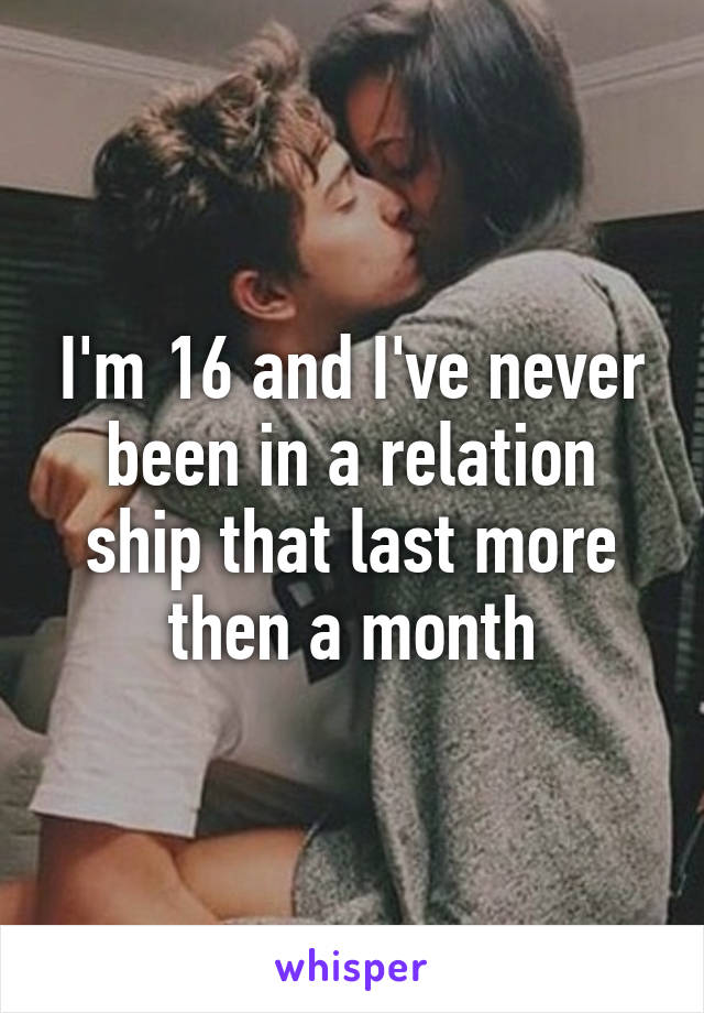 I'm 16 and I've never been in a relation ship that last more then a month