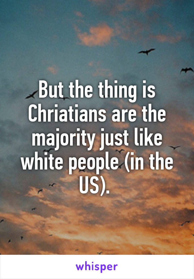 But the thing is Chriatians are the majority just like white people (in the US). 