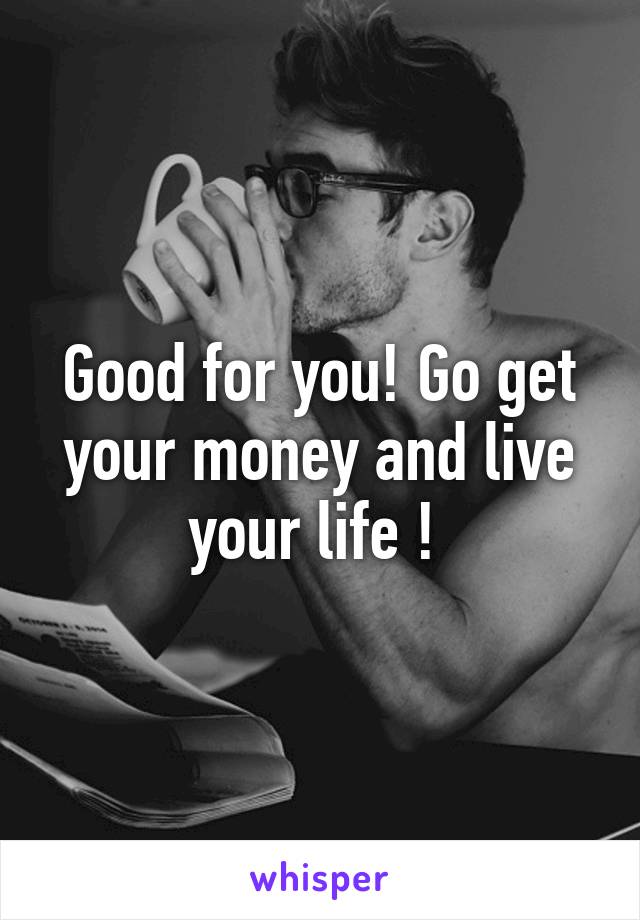 Good for you! Go get your money and live your life ! 