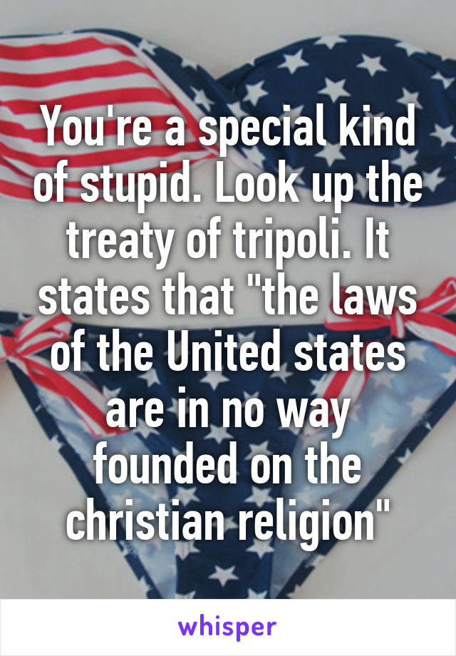 You're a special kind of stupid. Look up the treaty of tripoli. It states that "the laws of the United states are in no way founded on the christian religion"