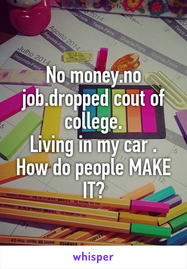 No money.no job.dropped cout of college.
Living in my car . How do people MAKE IT?