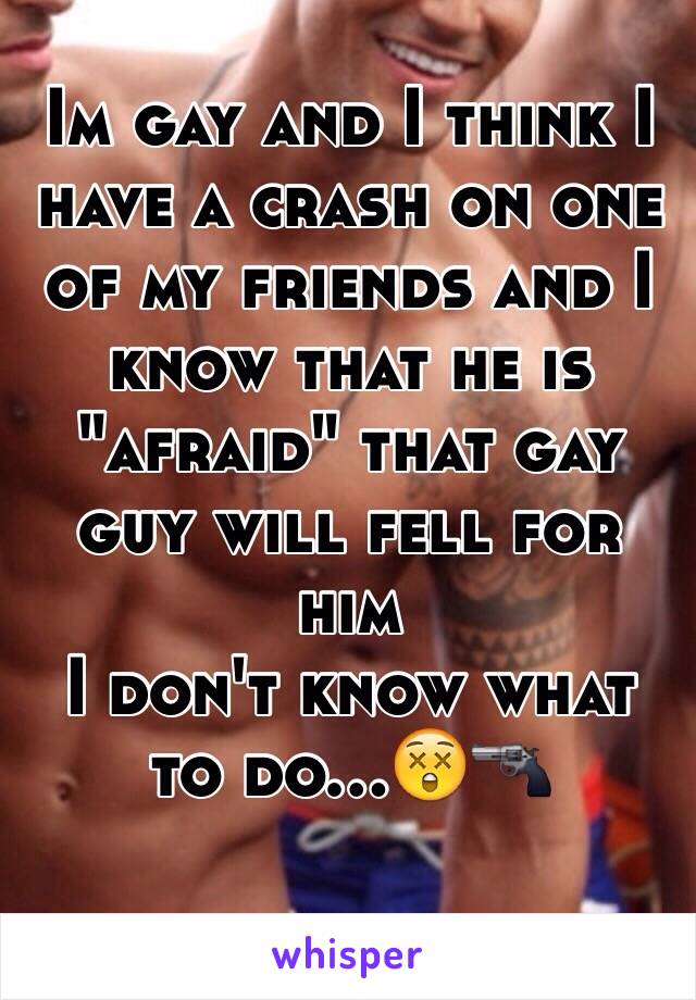 Im gay and I think I have a crash on one of my friends and I know that he is "afraid" that gay guy will fell for him
I don't know what to do...😲🔫 