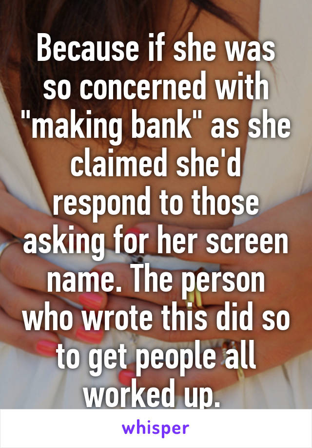 Because if she was so concerned with "making bank" as she claimed she'd respond to those asking for her screen name. The person who wrote this did so to get people all worked up. 