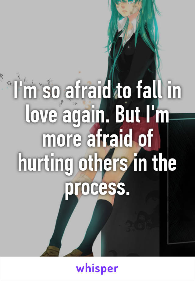 I'm so afraid to fall in love again. But I'm more afraid of hurting others in the process.