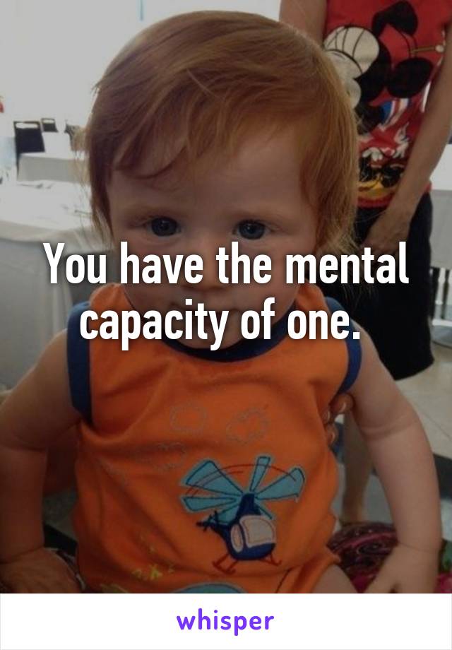 You have the mental capacity of one. 
