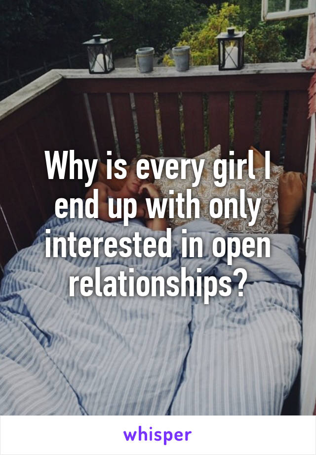 Why is every girl I end up with only interested in open relationships?