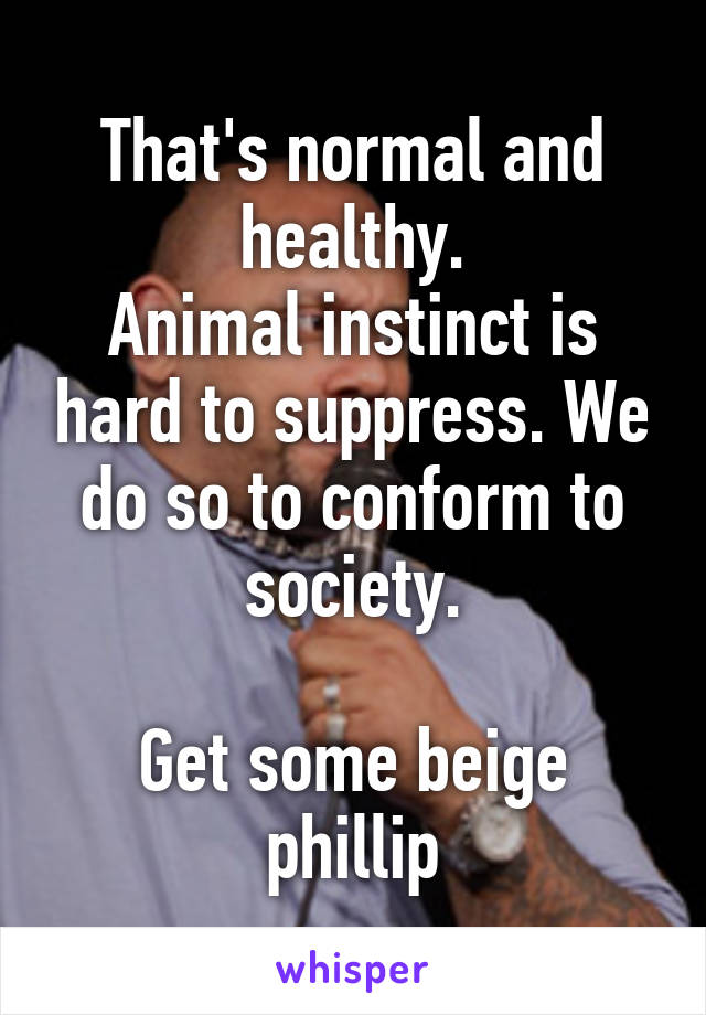 That's normal and healthy.
Animal instinct is hard to suppress. We do so to conform to society.

Get some beige phillip