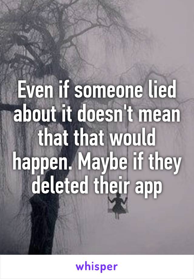 Even if someone lied about it doesn't mean that that would happen. Maybe if they deleted their app