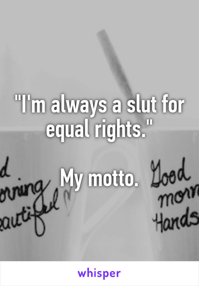 "I'm always a slut for equal rights."

My motto.