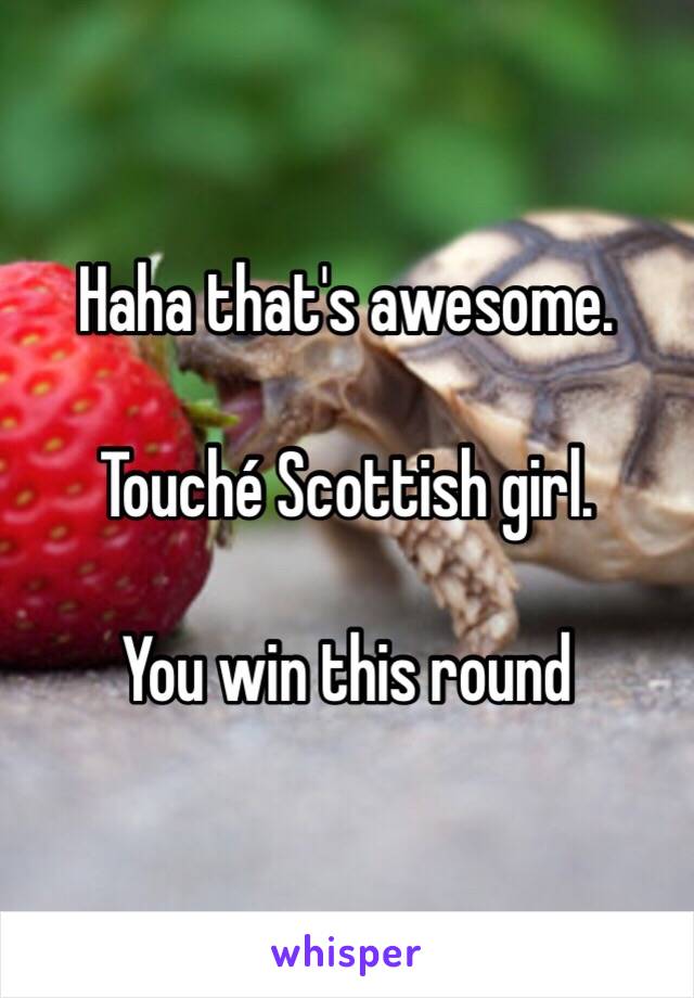 Haha that's awesome. 

Touché Scottish girl. 

You win this round