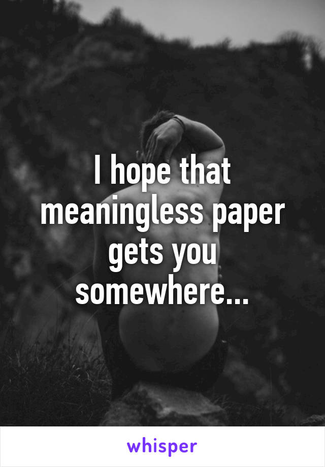 I hope that meaningless paper gets you somewhere...