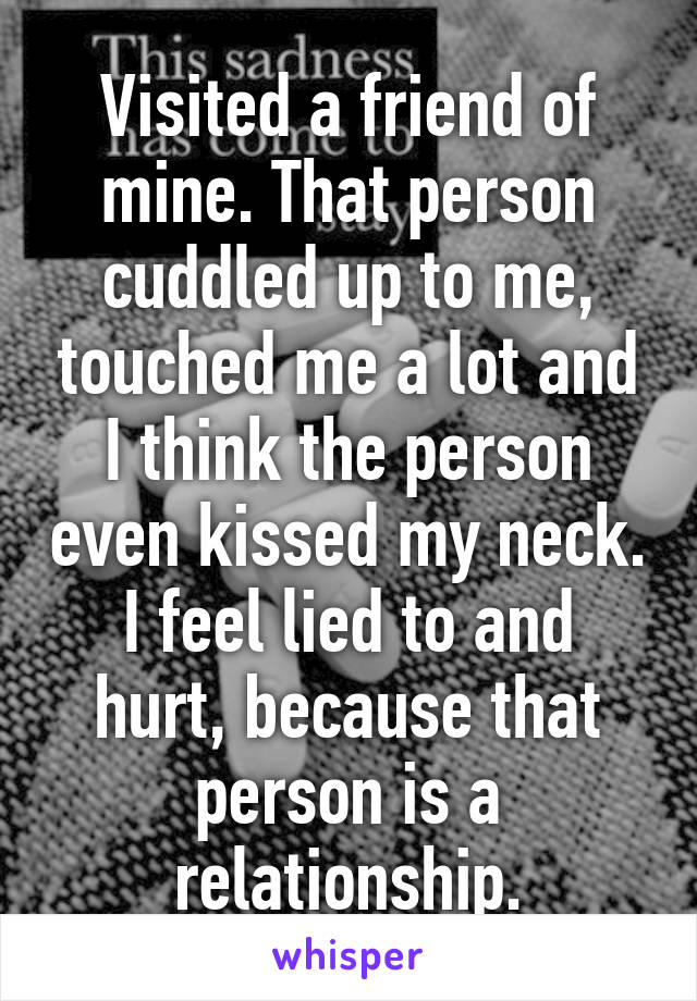 Visited a friend of mine. That person cuddled up to me, touched me a lot and I think the person even kissed my neck.
I feel lied to and hurt, because that person is a relationship.