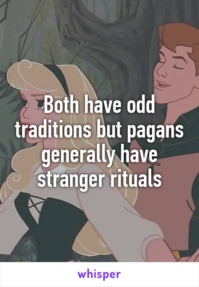 Both have odd traditions but pagans generally have stranger rituals