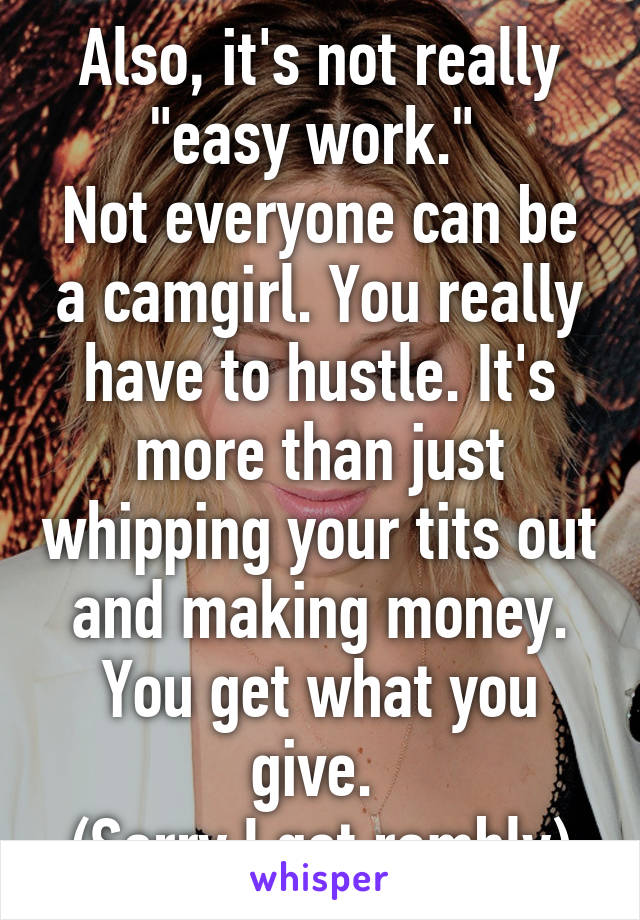 Also, it's not really "easy work." 
Not everyone can be a camgirl. You really have to hustle. It's more than just whipping your tits out and making money.
You get what you give. 
(Sorry I got rambly)