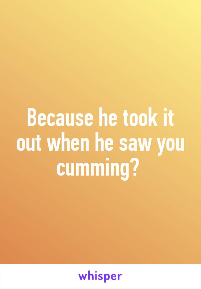 Because he took it out when he saw you cumming? 