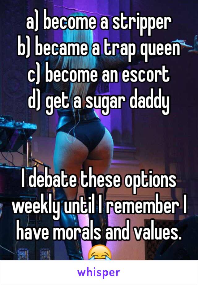 a) become a stripper
b) became a trap queen 
c) become an escort 
d) get a sugar daddy


I debate these options weekly until I remember I have morals and values. 😂