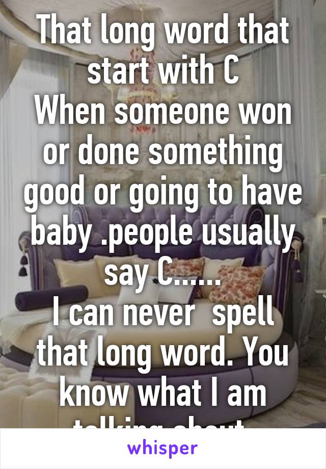 That long word that start with C
When someone won or done something good or going to have baby .people usually say C......
I can never  spell that long word. You know what I am talking about.