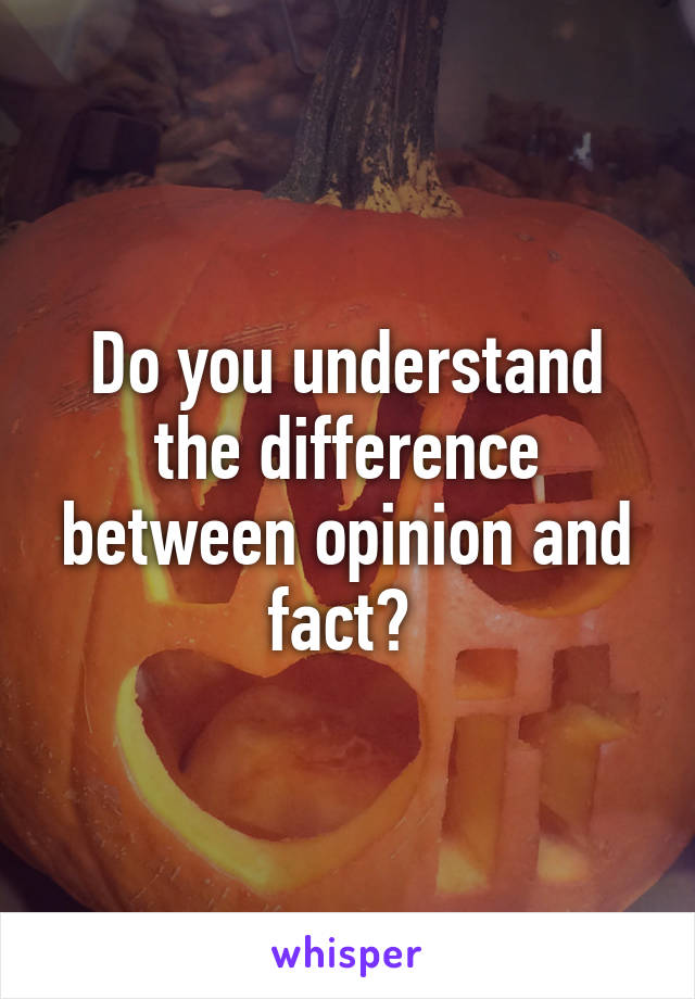 Do you understand the difference between opinion and fact? 