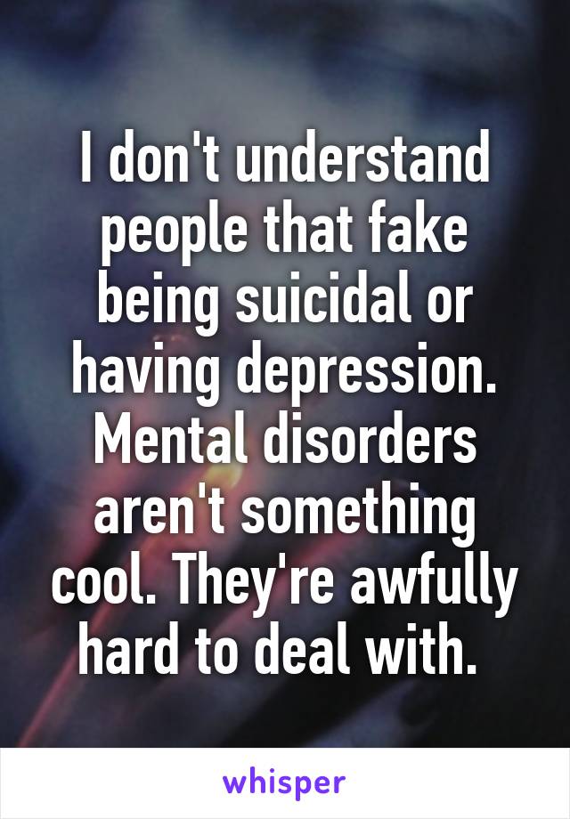 I don't understand people that fake being suicidal or having depression. Mental disorders aren't something cool. They're awfully hard to deal with. 