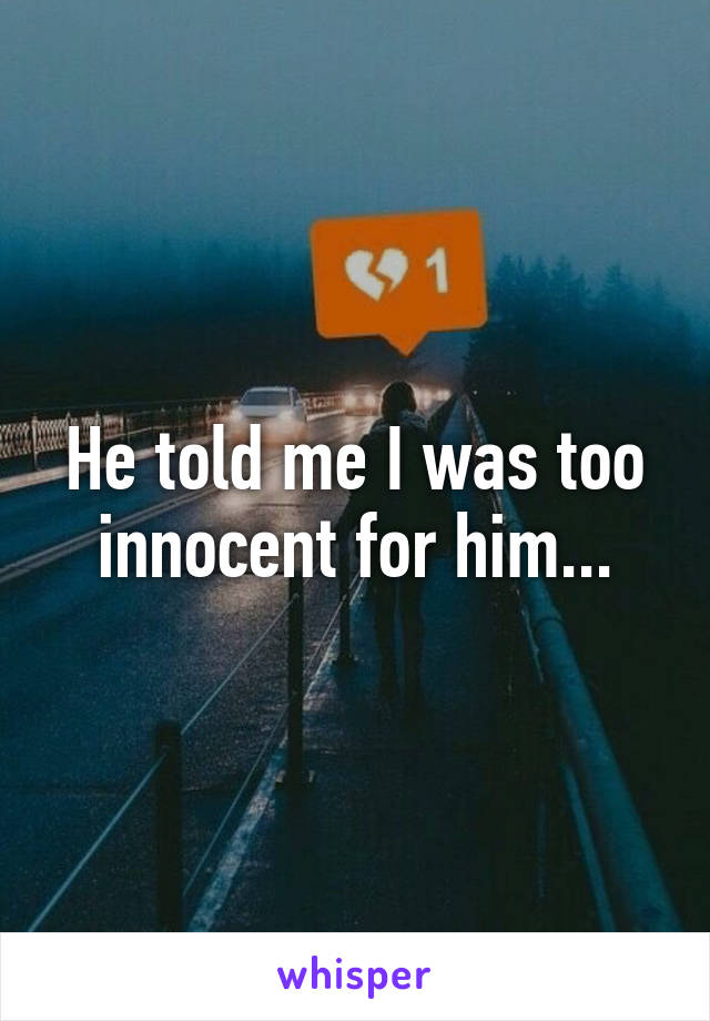 He told me I was too innocent for him...