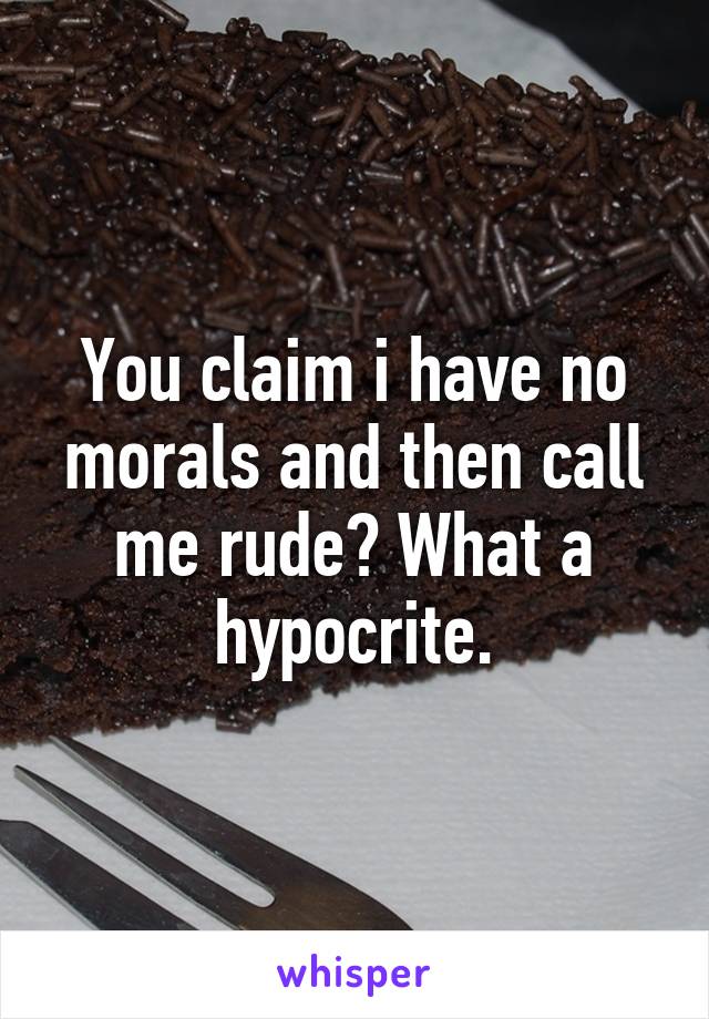 You claim i have no morals and then call me rude? What a hypocrite.