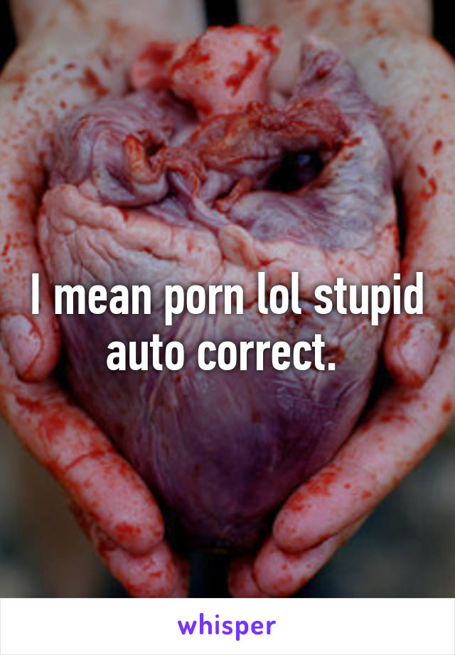 I mean porn lol stupid auto correct. 