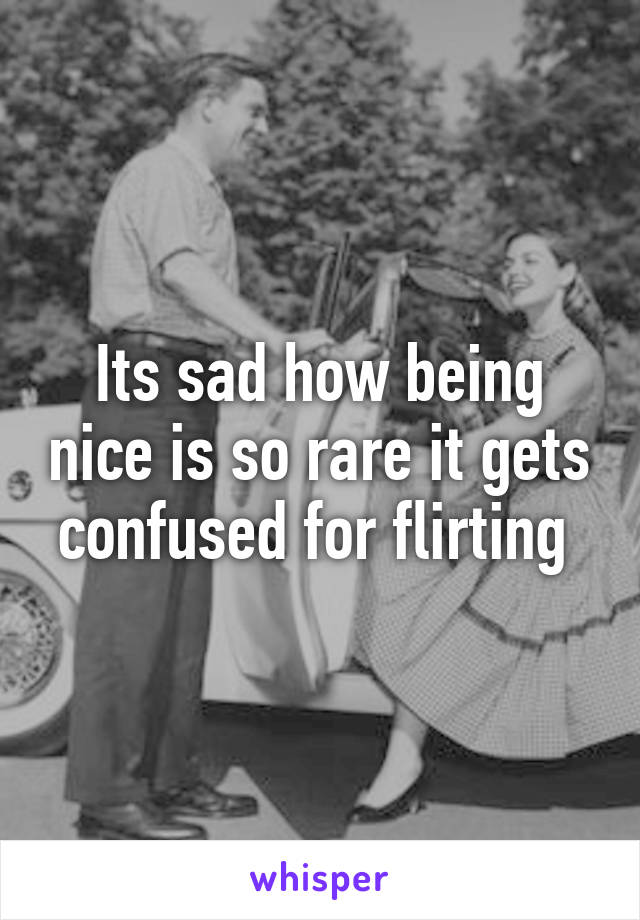 Its sad how being nice is so rare it gets confused for flirting 