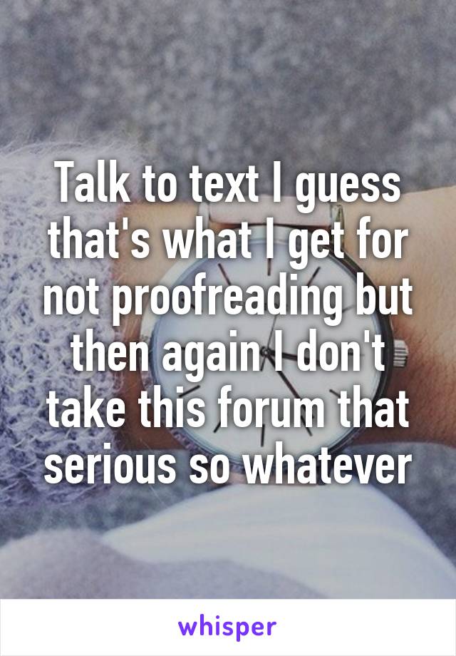 Talk to text I guess that's what I get for not proofreading but then again I don't take this forum that serious so whatever