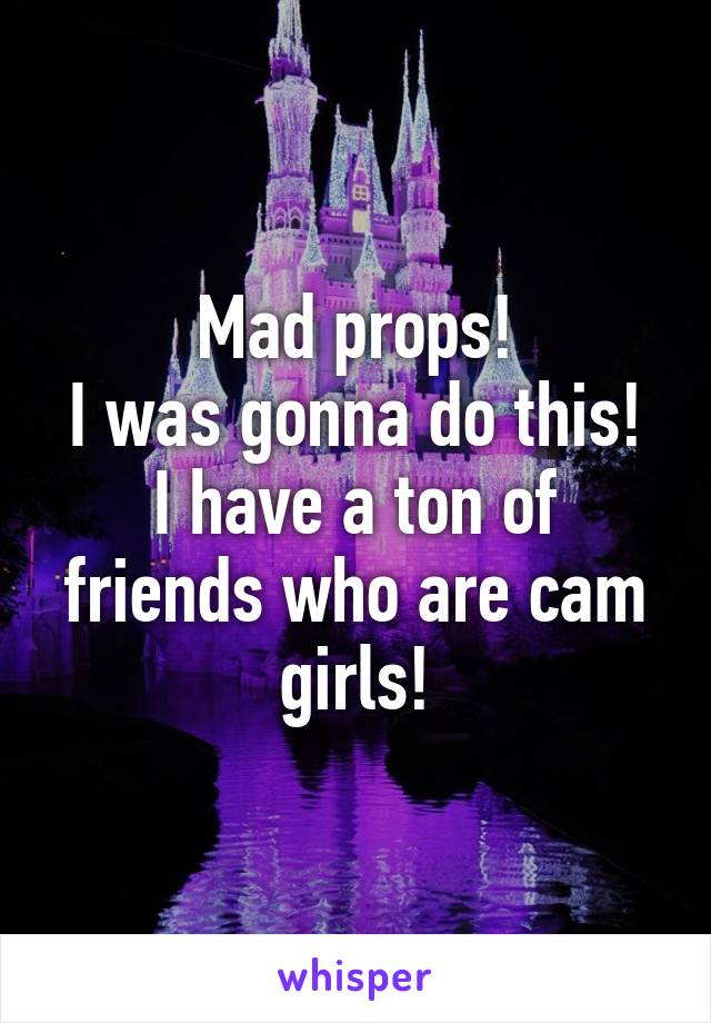 Mad props!
I was gonna do this! I have a ton of friends who are cam girls!