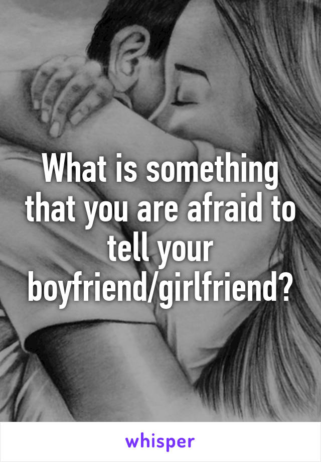 What is something that you are afraid to tell your boyfriend/girlfriend?