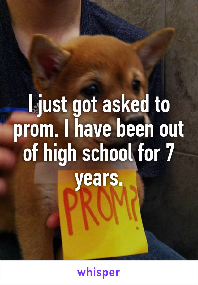 I just got asked to prom. I have been out of high school for 7 years.