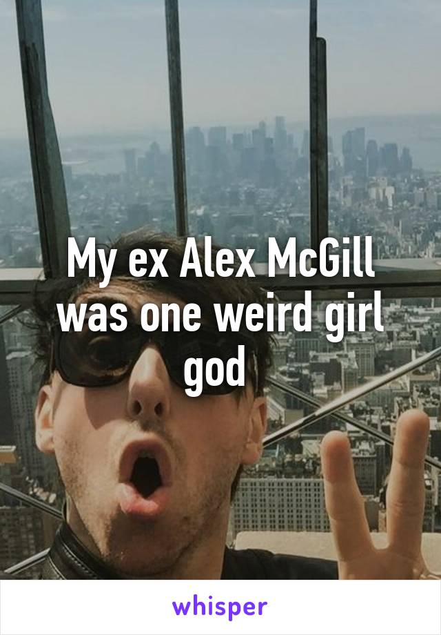 My ex Alex McGill was one weird girl god 