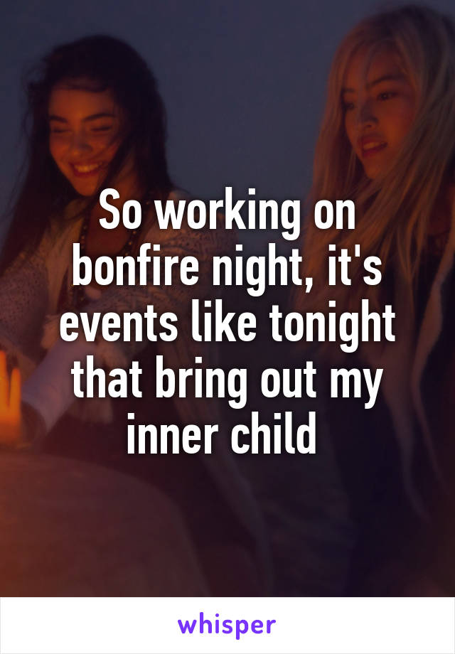 So working on bonfire night, it's events like tonight that bring out my inner child 