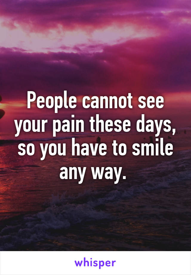 People cannot see your pain these days, so you have to smile any way. 