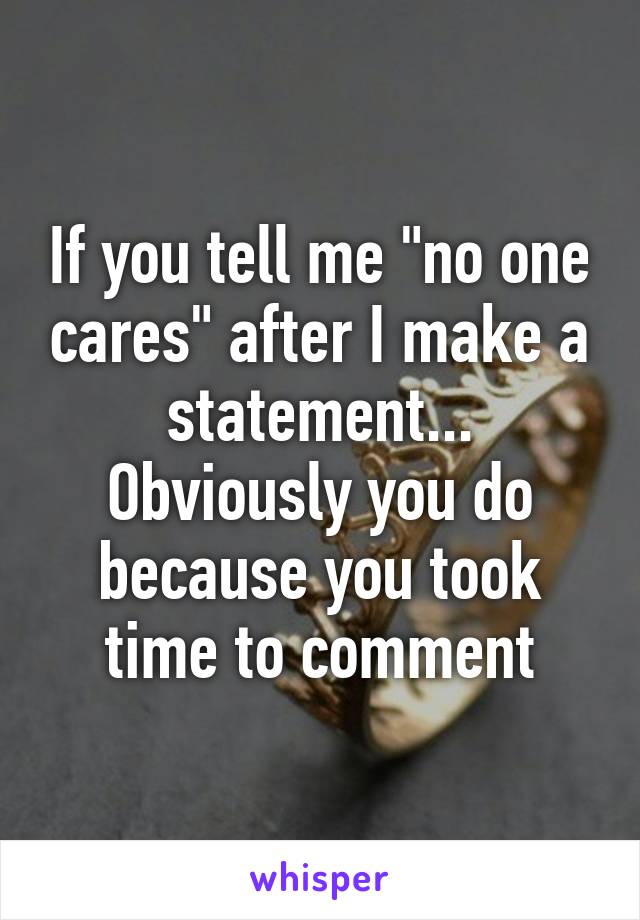 If you tell me "no one cares" after I make a statement...
Obviously you do because you took time to comment