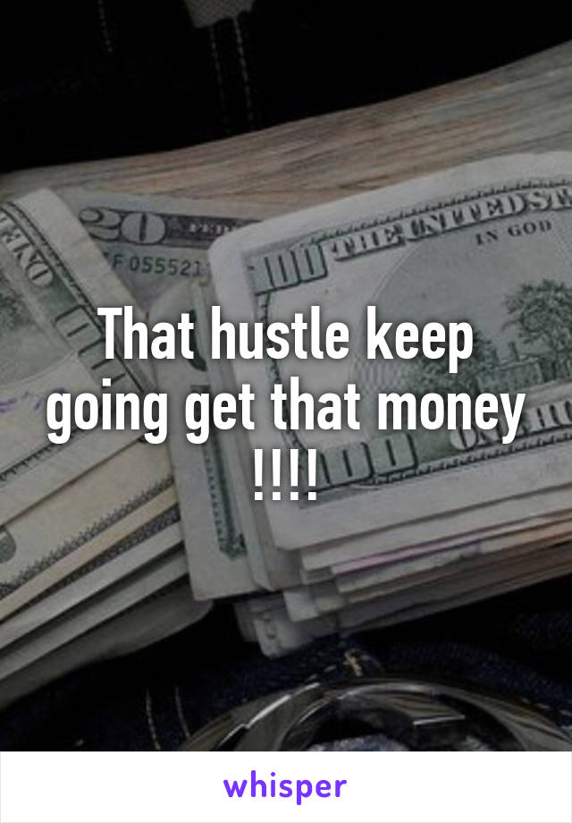 That hustle keep going get that money !!!!